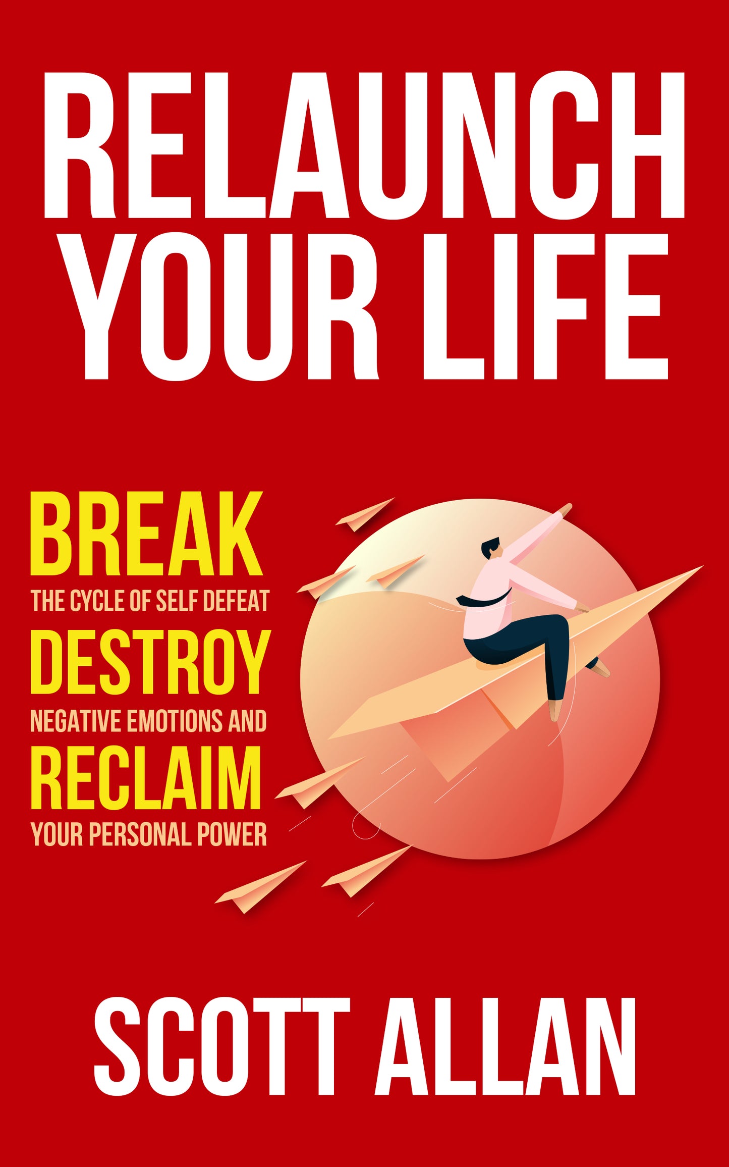Relaunch Your Life: Break the Cycle of Self Defeat, Destroy Negative Emotions and Reclaim Your Personal Power